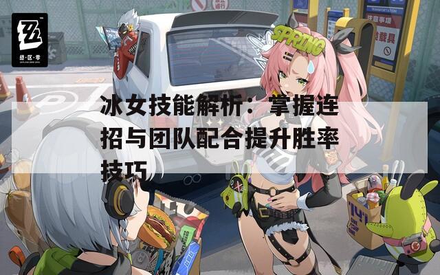 冰女技能解析：掌握连招与团队配合提升胜率技巧