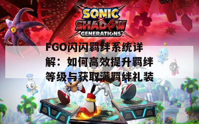 FGO闪闪羁绊系统详解：如何高效提升羁绊等级与获取满羁绊礼装