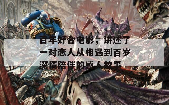 百年好合电影，讲述了一对恋人从相遇到百岁深情陪伴的感人故事