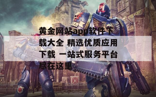 黄金网站app软件下载大全 精选优质应用下载 一站式服务平台尽在这里