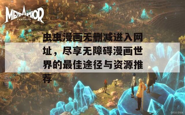 虫虫漫画无删减进入网址，尽享无障碍漫画世界的最佳途径与资源推荐