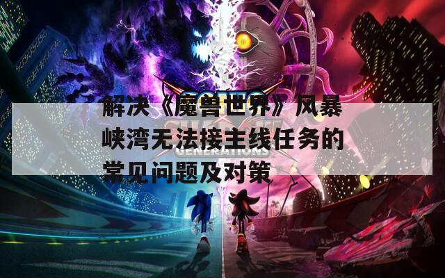 解决《魔兽世界》风暴峡湾无法接主线任务的常见问题及对策