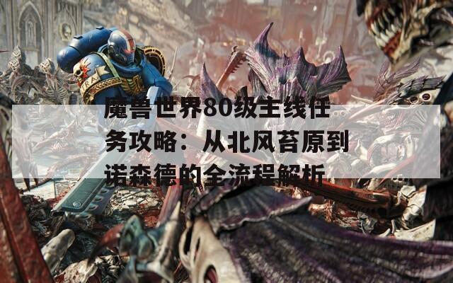魔兽世界80级主线任务攻略：从北风苔原到诺森德的全流程解析