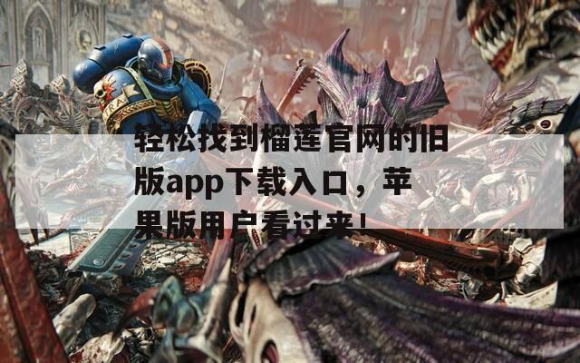轻松找到榴莲官网的旧版app下载入口，苹果版用户看过来！