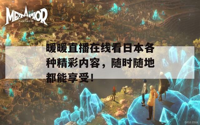暖暖直播在线看日本各种精彩内容，随时随地都能享受！