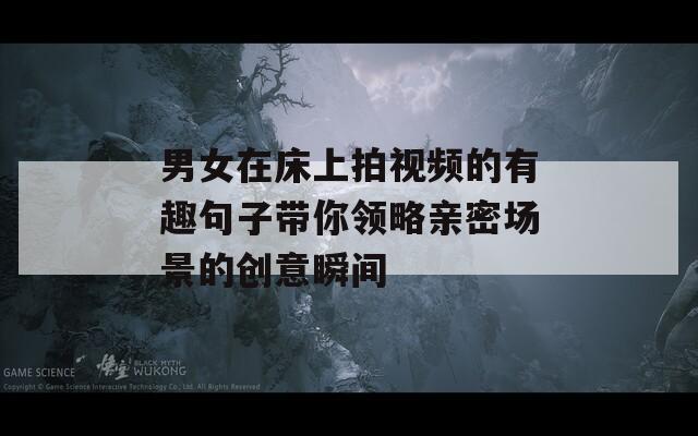 男女在床上拍视频的有趣句子带你领略亲密场景的创意瞬间