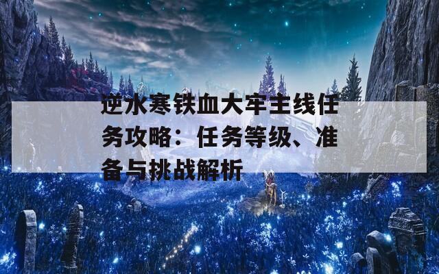 逆水寒铁血大牢主线任务攻略：任务等级、准备与挑战解析