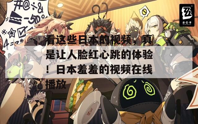 看这些日本的视频，真是让人脸红心跳的体验！日本羞羞的视频在线播放