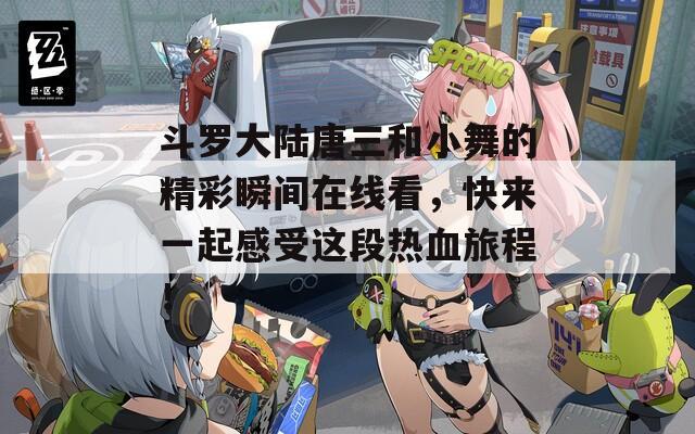 斗罗大陆唐三和小舞的精彩瞬间在线看，快来一起感受这段热血旅程！