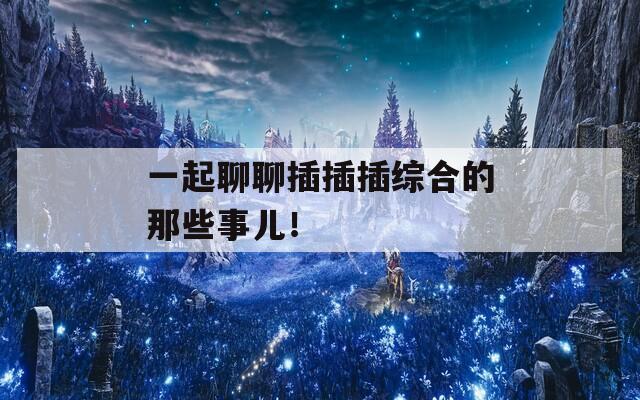 一起聊聊插插插综合的那些事儿！