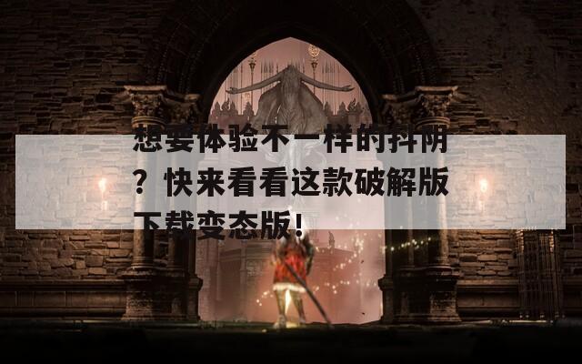 想要体验不一样的抖阴？快来看看这款破解版下载变态版！