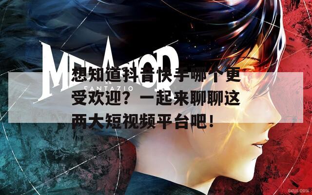 想知道抖音快手哪个更受欢迎？一起来聊聊这两大短视频平台吧！