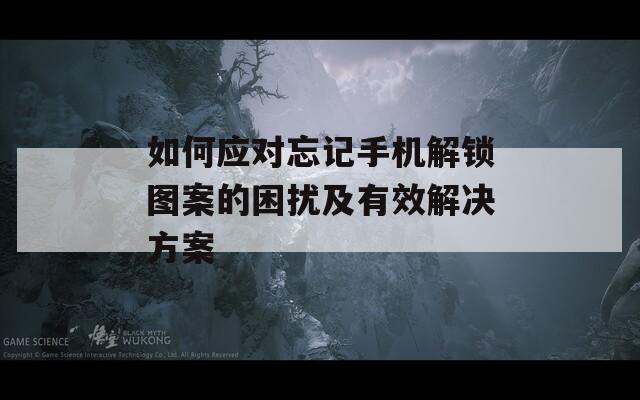 如何应对忘记手机解锁图案的困扰及有效解决方案