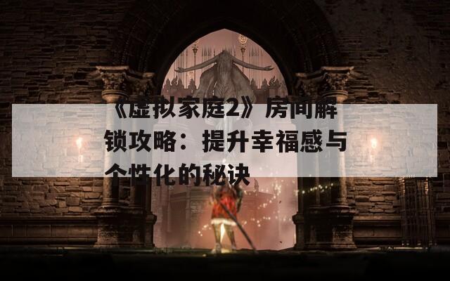 《虚拟家庭2》房间解锁攻略：提升幸福感与个性化的秘诀