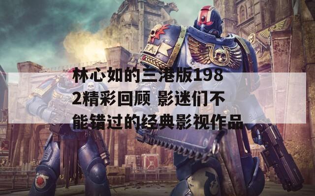 林心如的三港版1982精彩回顾 影迷们不能错过的经典影视作品