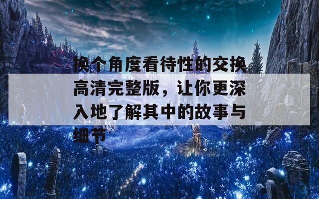 换个角度看待性的交换高清完整版，让你更深入地了解其中的故事与细节