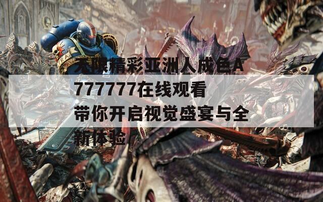 无限精彩亚洲人成色A777777在线观看带你开启视觉盛宴与全新体验