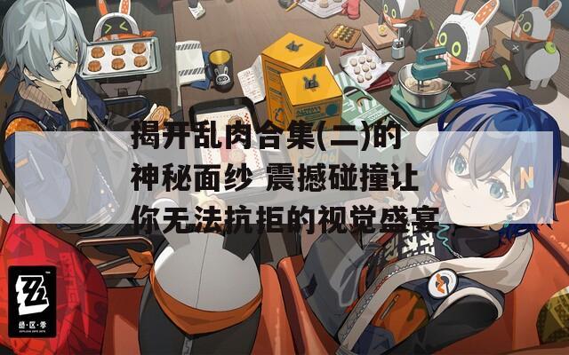 揭开乱肉合集(二)的神秘面纱 震撼碰撞让你无法抗拒的视觉盛宴