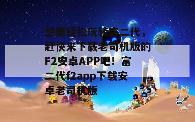 想要轻松玩转富二代，赶快来下载老司机版的F2安卓APP吧！富二代f2app下载安卓老司机版