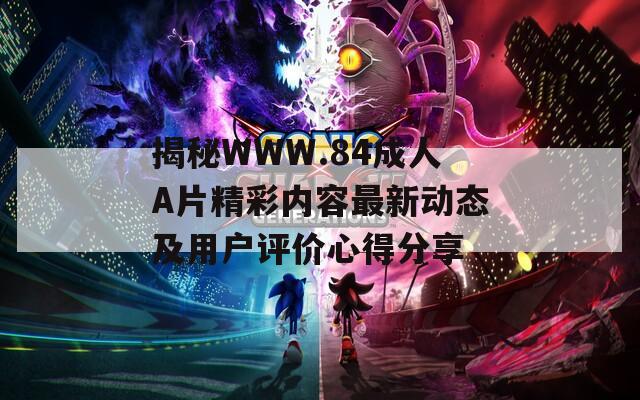 揭秘WWW.84成人A片精彩内容最新动态及用户评价心得分享