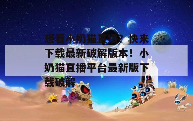 想看小奶猫直播？快来下载最新破解版本！小奶猫直播平台最新版下载破解