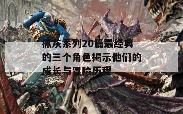 抓灰系列20篇最经典的三个角色揭示他们的成长与冒险历程