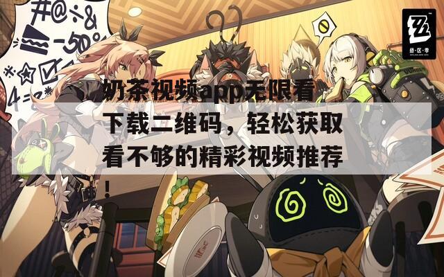 奶茶视频app无限看下载二维码，轻松获取看不够的精彩视频推荐！