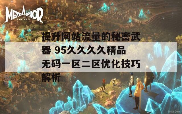 提升网站流量的秘密武器 95久久久久精品无码一区二区优化技巧解析