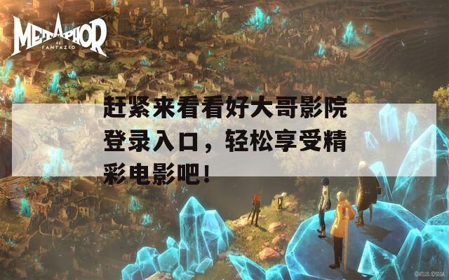 赶紧来看看好大哥影院登录入口，轻松享受精彩电影吧！