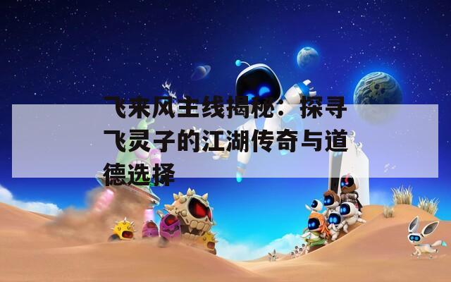 飞来风主线揭秘：探寻飞灵子的江湖传奇与道德选择