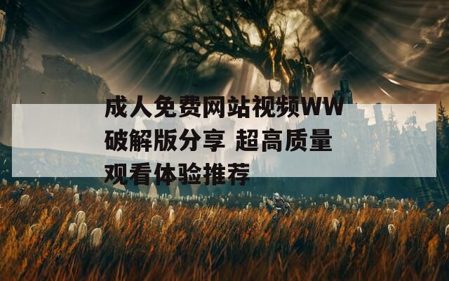 成人免费网站视频WW破解版分享 超高质量观看体验推荐