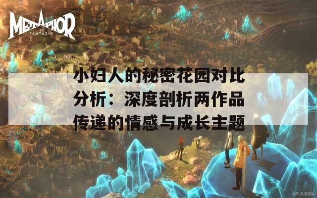 小妇人的秘密花园对比分析：深度剖析两作品传递的情感与成长主题