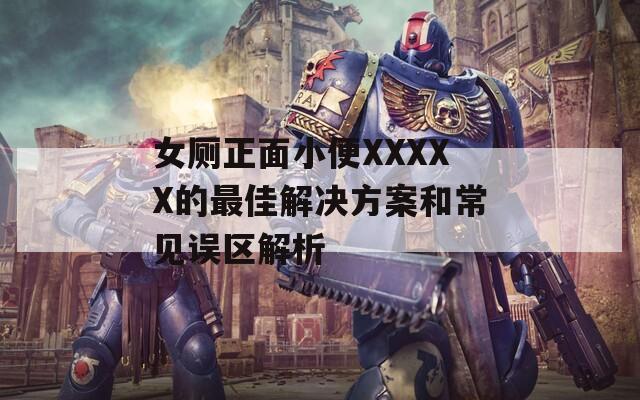 女厕正面小便XXXXX的最佳解决方案和常见误区解析