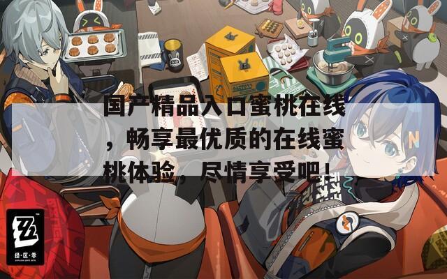 国产精品入口蜜桃在线，畅享最优质的在线蜜桃体验，尽情享受吧！