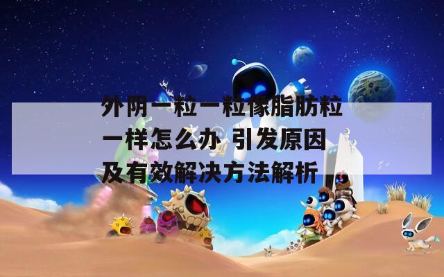 外阴一粒一粒像脂肪粒一样怎么办 引发原因及有效解决方法解析