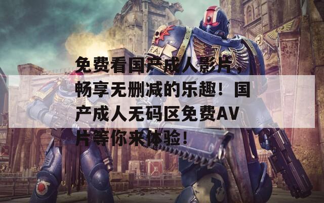 免费看国产成人影片，畅享无删减的乐趣！国产成人无码区免费AV片等你来体验！