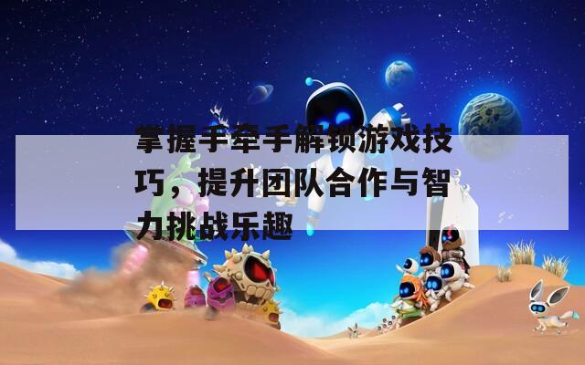 掌握手牵手解锁游戏技巧，提升团队合作与智力挑战乐趣