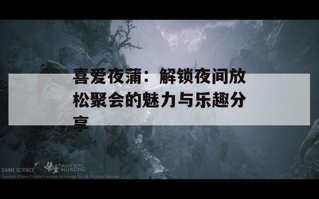 喜爱夜蒲：解锁夜间放松聚会的魅力与乐趣分享