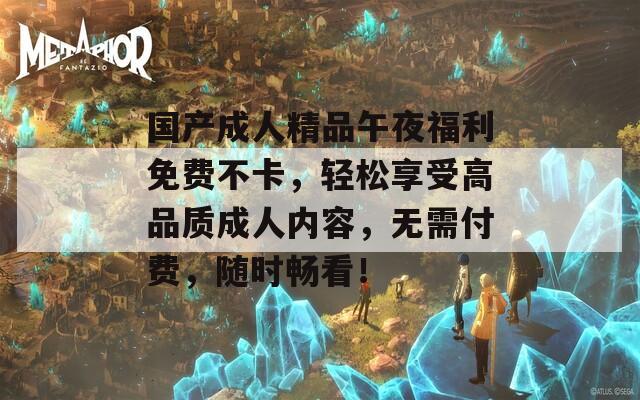 国产成人精品午夜福利免费不卡，轻松享受高品质成人内容，无需付费，随时畅看！