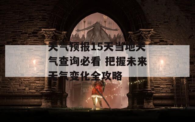 天气预报15天当地天气查询必看 把握未来天气变化全攻略