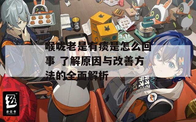 喉咙老是有痰是怎么回事 了解原因与改善方法的全面解析