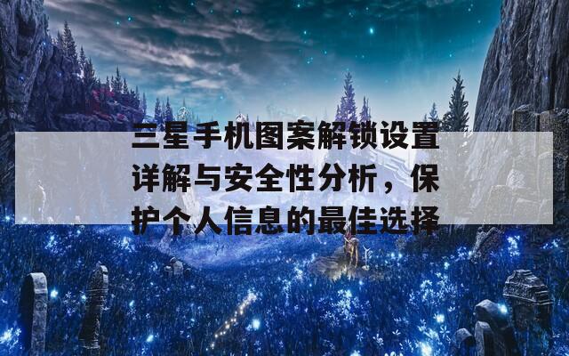 三星手机图案解锁设置详解与安全性分析，保护个人信息的最佳选择