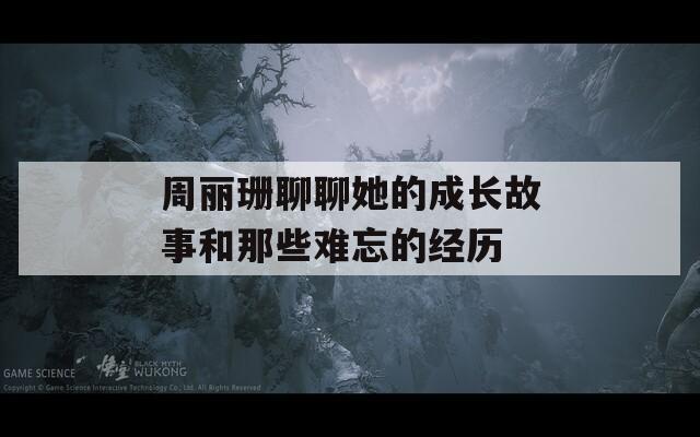周丽珊聊聊她的成长故事和那些难忘的经历