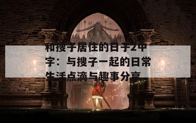和搜子居住的日子2中字：与搜子一起的日常生活点滴与趣事分享