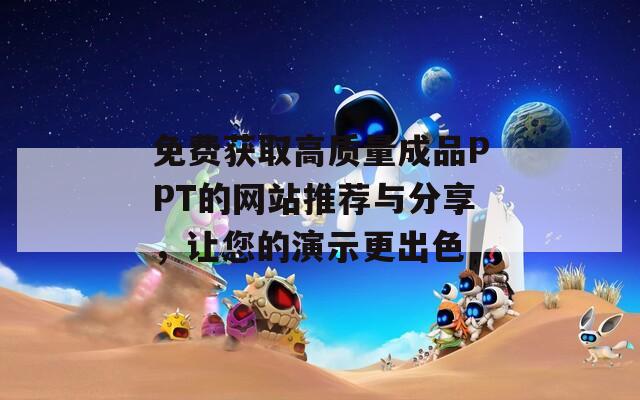 免费获取高质量成品PPT的网站推荐与分享，让您的演示更出色
