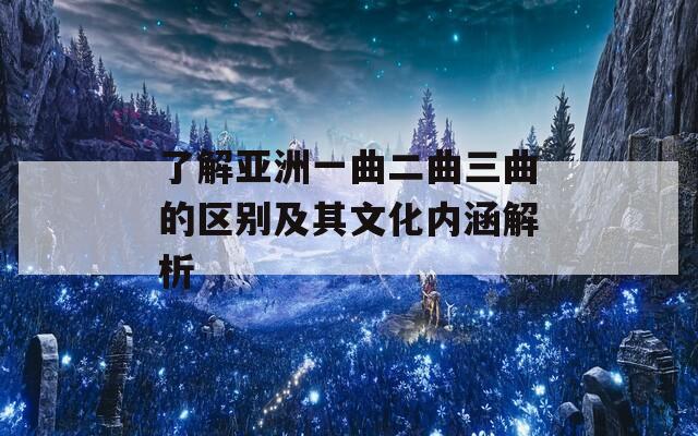 了解亚洲一曲二曲三曲的区别及其文化内涵解析