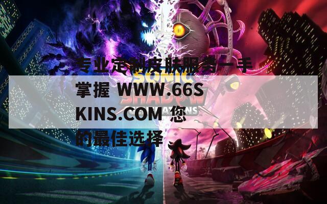 专业定制皮肤服务一手掌握 WWW.66SKINS.COM 您的最佳选择
