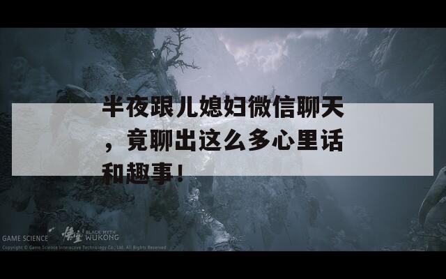 半夜跟儿媳妇微信聊天，竟聊出这么多心里话和趣事！