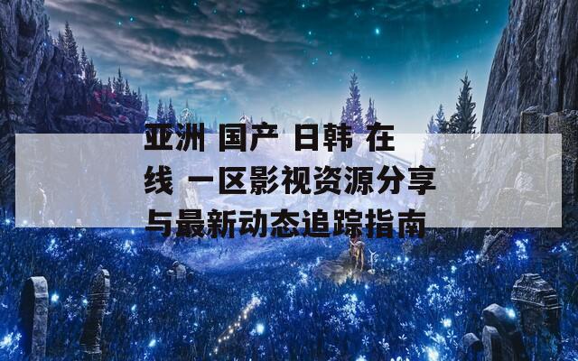 亚洲 国产 日韩 在线 一区影视资源分享与最新动态追踪指南