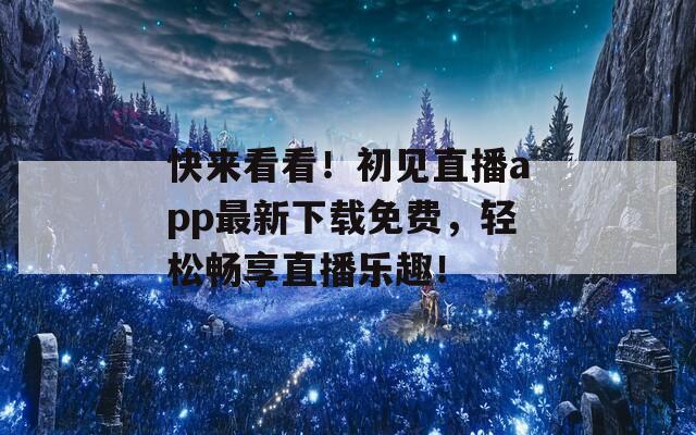 快来看看！初见直播app最新下载免费，轻松畅享直播乐趣！